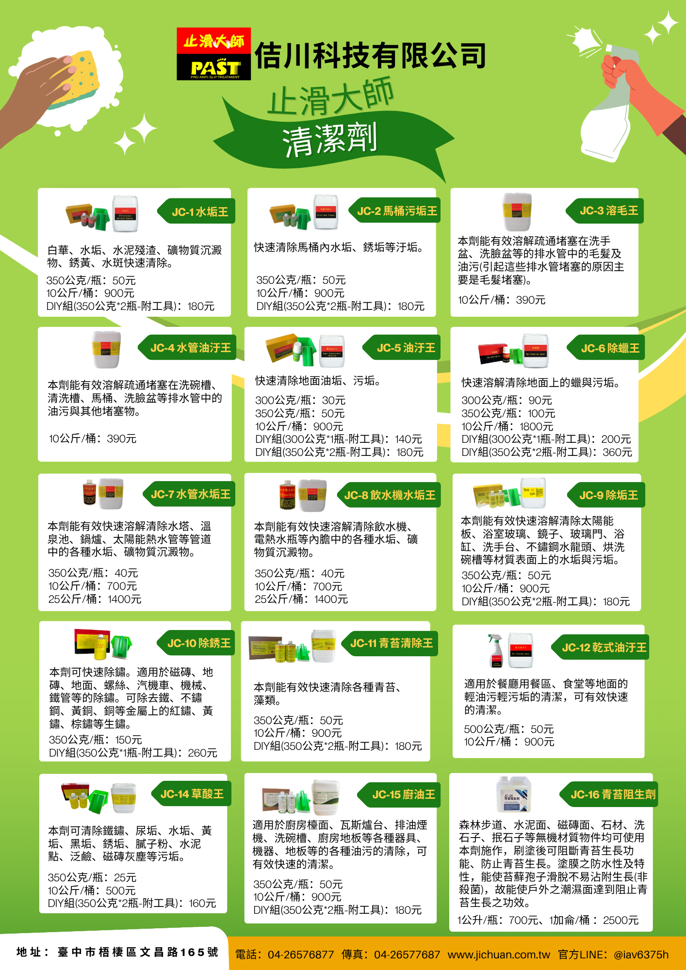 清潔劑止滑大師, 清潔劑, 浴室清潔劑, 廚房清潔劑, 地面清潔劑, 管道疏通劑, 水垢王, 馬桶污垢王, 溶毛王, 水管油污王, 油污王, 水管水垢王, 飲水機水垢王, 除垢王, 青苔清除王, 乾式油污王, 草酸王, 廚油王, 青苔阻生劑, 鑽石手磨片, 水垢清除, 白華清除, 水泥殘渣, 牆面泛鹼, 鹼花去除, 磁磚粉末, 銹黃去除, 水斑清除, 鐵鏽清除, 尿垢清除, 黃垢去除, 黑垢去除, 膩子粉清除, 水泥點清除, 馬桶水垢, 馬桶銹垢, 排水管堵塞, 洗手盆疏通, 洗臉盆堵塞, 毛髮溶解, 毛髮阻塞, 洗碗槽疏通, 水管油污, 排水管油脂, 廚房塞住, 車庫油垢, 廠房油污, 工廠重油污, 水塔水垢, 溫泉水垢, 鍋爐除垢, 太陽能水管
